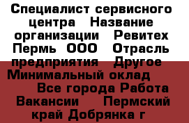 Специалист сервисного центра › Название организации ­ Ревитех-Пермь, ООО › Отрасль предприятия ­ Другое › Минимальный оклад ­ 30 000 - Все города Работа » Вакансии   . Пермский край,Добрянка г.